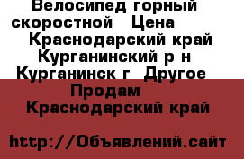 Велосипед горный, скоростной › Цена ­ 6 500 - Краснодарский край, Курганинский р-н, Курганинск г. Другое » Продам   . Краснодарский край